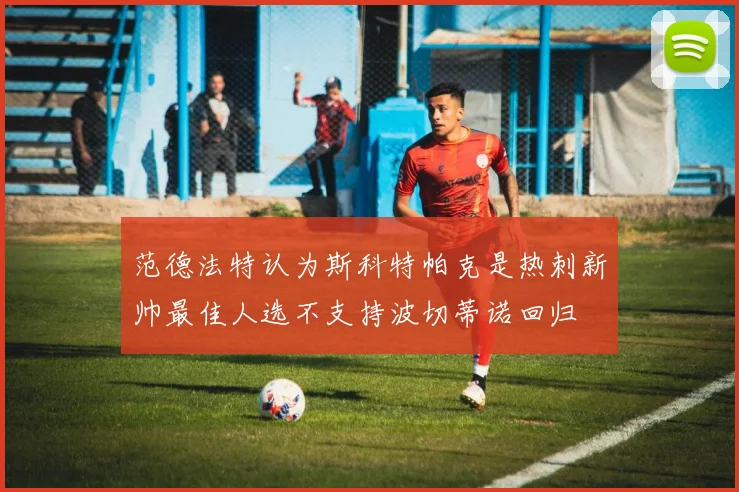 范德法特认为斯科特帕克是热刺新帅最佳人选不支持波切蒂诺回归