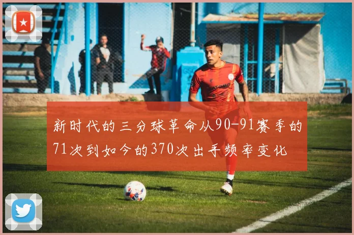 新时代的三分球革命从90-91赛季的71次到如今的370次出手频率变化
