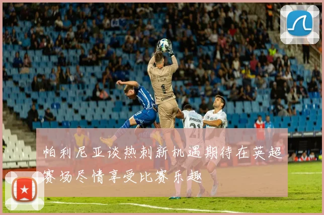 帕利尼亚谈热刺新机遇期待在英超赛场尽情享受比赛乐趣