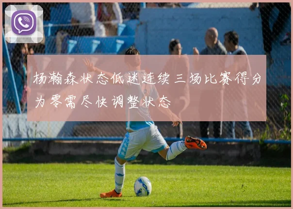 杨瀚森状态低迷连续三场比赛得分为零需尽快调整状态