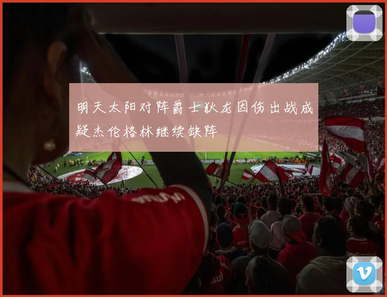 明天太阳对阵爵士狄龙因伤出战成疑杰伦格林继续缺阵