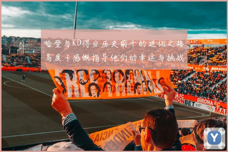 哈登与KD得分历史前十的进化之路乌度卡感慨指导他们的幸运与挑战