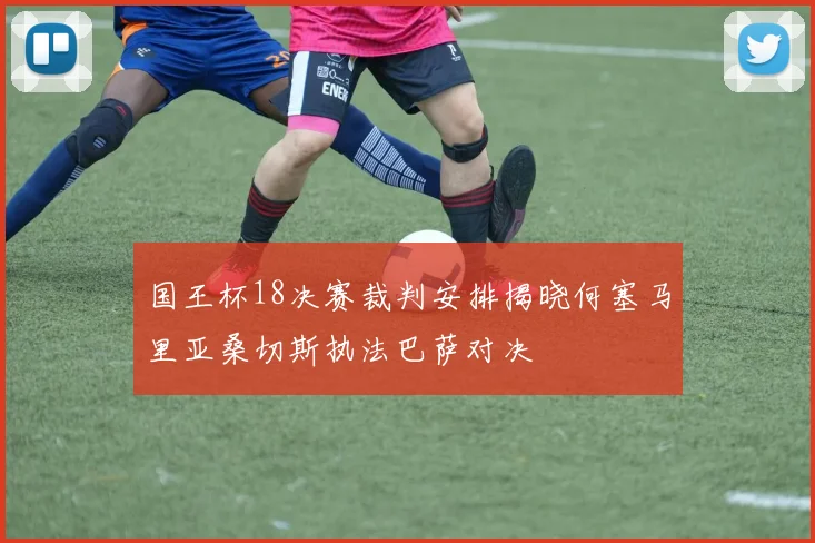 国王杯18决赛裁判安排揭晓何塞马里亚桑切斯执法巴萨对决