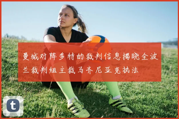 曼城对阵多特的裁判信息揭晓全波兰裁判组主裁马齐尼亚克执法
