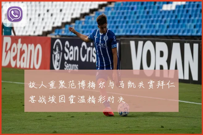 故人重聚范博梅尔与马凯共赏拜仁客战埃因霍温精彩对决