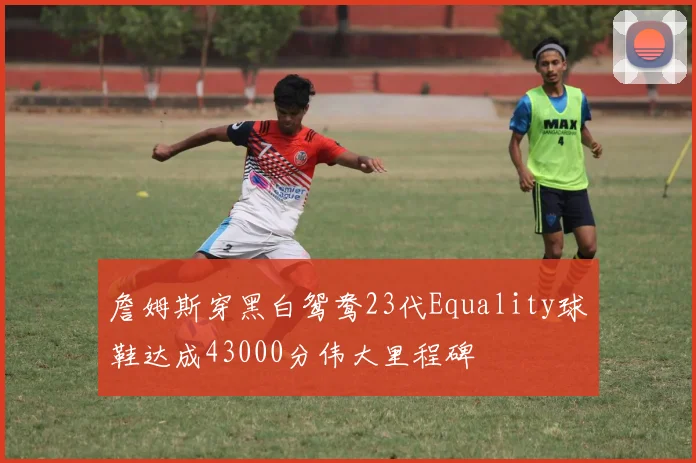 詹姆斯穿黑白鸳鸯23代Equality球鞋达成43000分伟大里程碑