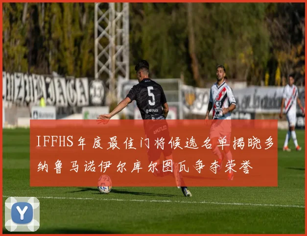 IFFHS年度最佳门将候选名单揭晓多纳鲁马诺伊尔库尔图瓦争夺荣誉