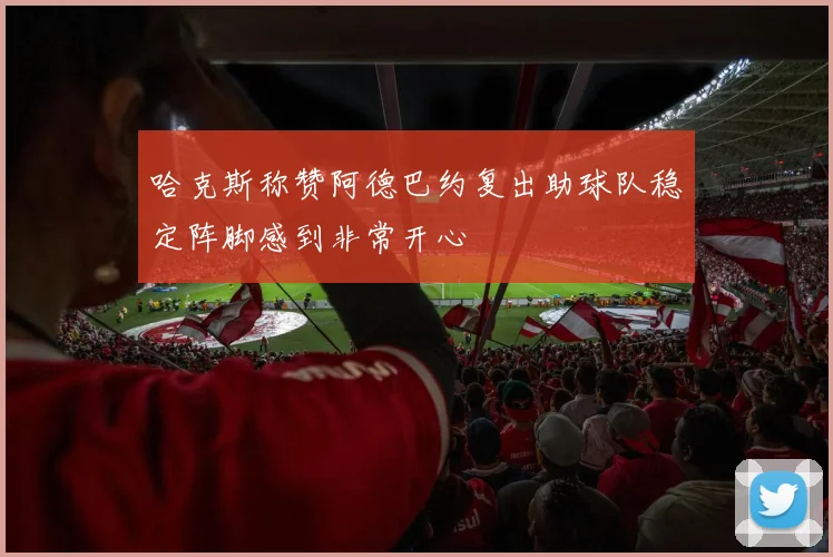 哈克斯称赞阿德巴约复出助球队稳定阵脚感到非常开心