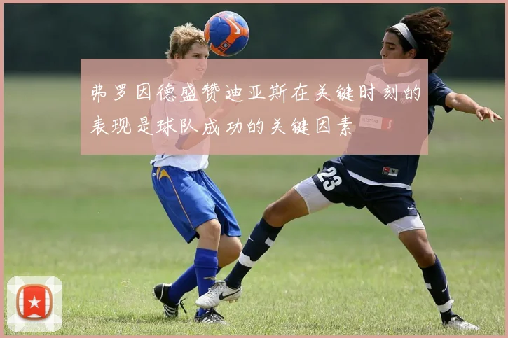 弗罗因德盛赞迪亚斯在关键时刻的表现是球队成功的关键因素