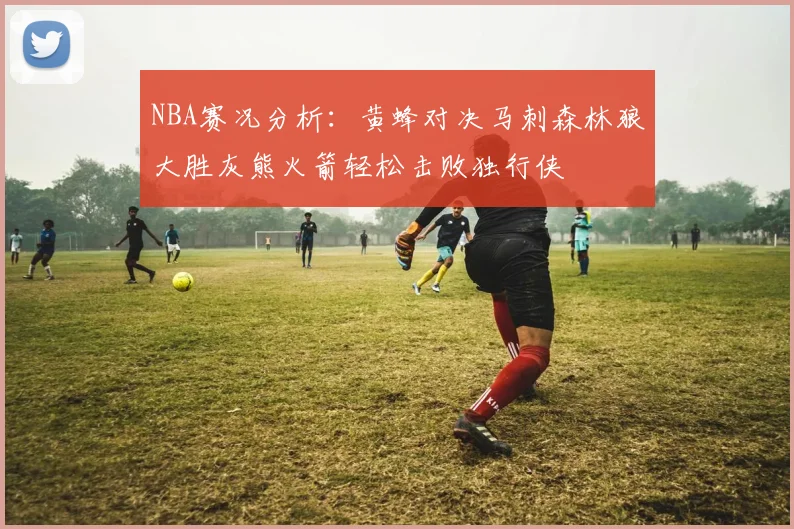 NBA赛况分析：黄蜂对决马刺森林狼大胜灰熊火箭轻松击败独行侠