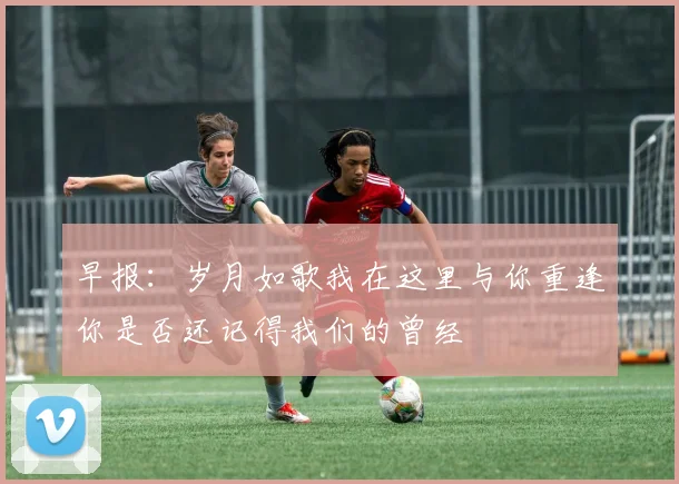 早报：岁月如歌我在这里与你重逢你是否还记得我们的曾经
