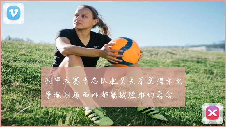 西甲本赛季各队胜负关系图揭示竞争激烈局面谁都能战胜谁的悬念
