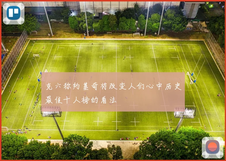 克六称约基奇将改变人们心中历史最佳十人榜的看法
