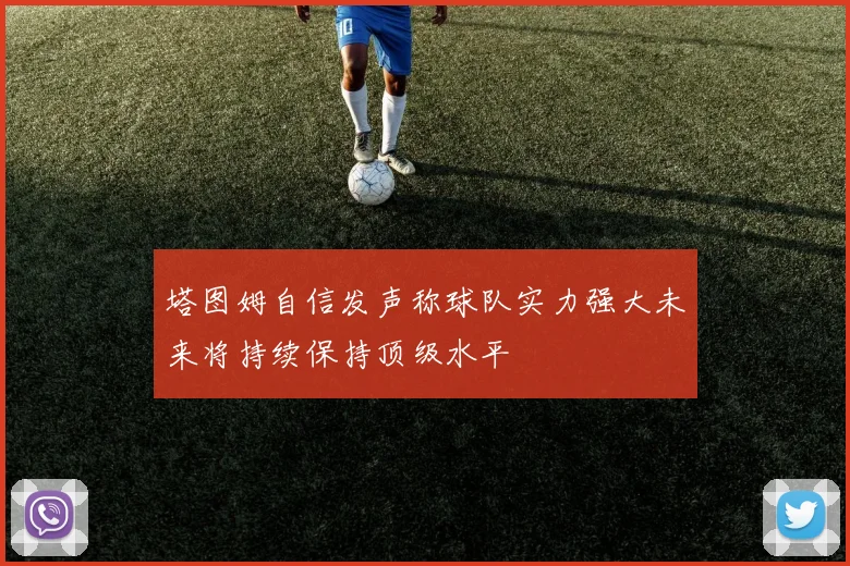 塔图姆自信发声称球队实力强大未来将持续保持顶级水平
