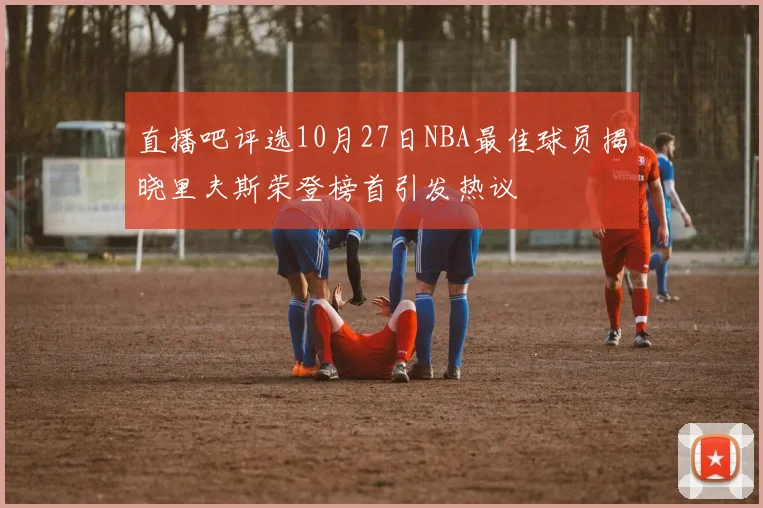 直播吧评选10月27日NBA最佳球员揭晓里夫斯荣登榜首引发热议