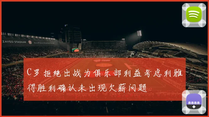 C罗拒绝出战为俱乐部利益考虑利雅得胜利确认未出现欠薪问题
