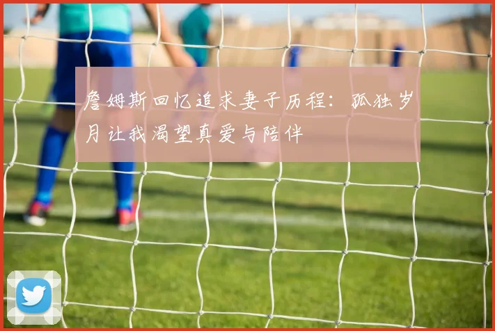 詹姆斯回忆追求妻子历程：孤独岁月让我渴望真爱与陪伴