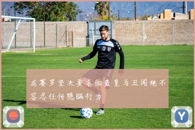 龙赛罗坚决要求彻查皇马丑闻绝不容忍任何隐瞒行为