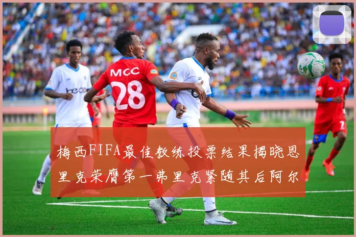 梅西FIFA最佳教练投票结果揭晓恩里克荣膺第一弗里克紧随其后阿尔特塔位列第三