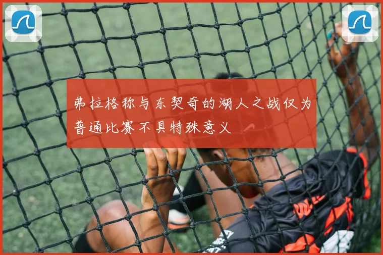 弗拉格称与东契奇的湖人之战仅为普通比赛不具特殊意义