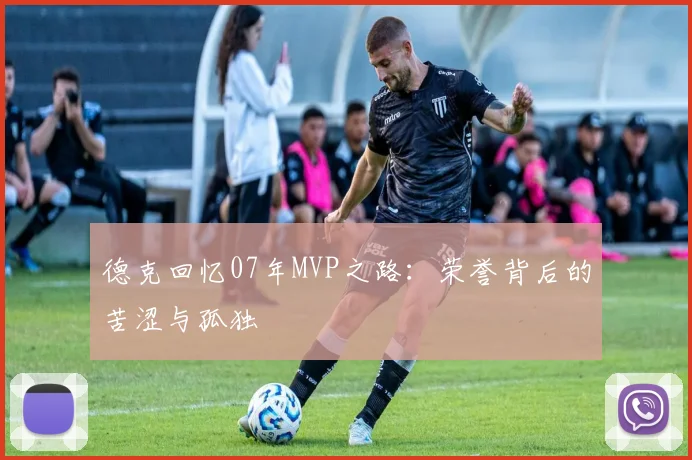 德克回忆07年MVP之路：荣誉背后的苦涩与孤独