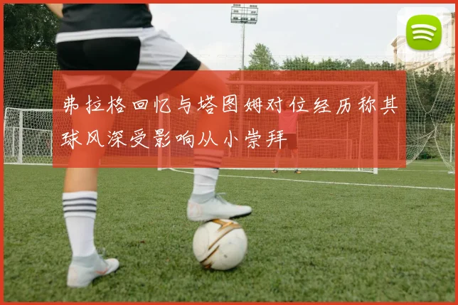弗拉格回忆与塔图姆对位经历称其球风深受影响从小崇拜