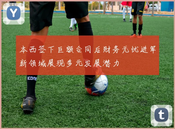 本西签下巨额合同后财务无忧进军新领域展现多元发展潜力