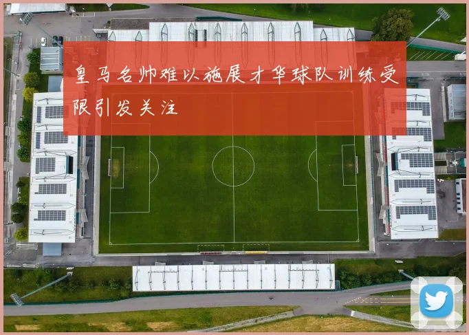 皇马名帅难以施展才华球队训练受限引发关注