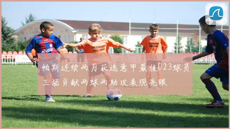 帕斯连续两月获选意甲最佳U23球员三场贡献两球两助攻表现亮眼