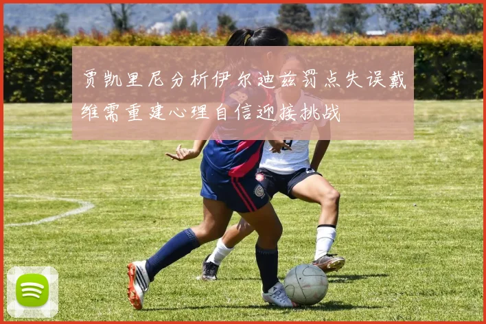 贾凯里尼分析伊尔迪兹罚点失误戴维需重建心理自信迎接挑战
