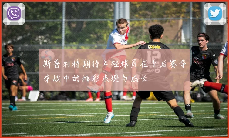 斯普利特期待年轻球员在季后赛争夺战中的精彩表现与成长
